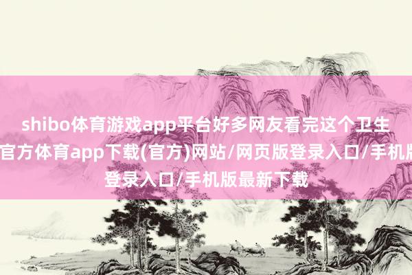 shibo体育游戏app平台好多网友看完这个卫生间后-世博官方体育app下载(官方)网站/网页版登录入口/手机版最新下载
