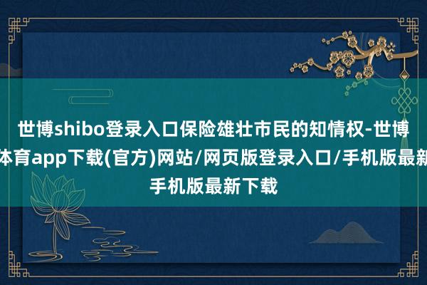 世博shibo登录入口保险雄壮市民的知情权-世博官方体育app下载(官方)网站/网页版登录入口/手机版最新下载