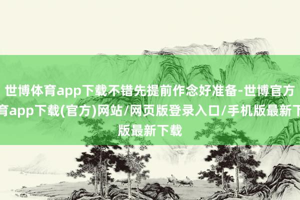 世博体育app下载不错先提前作念好准备-世博官方体育app下载(官方)网站/网页版登录入口/手机版最新下载