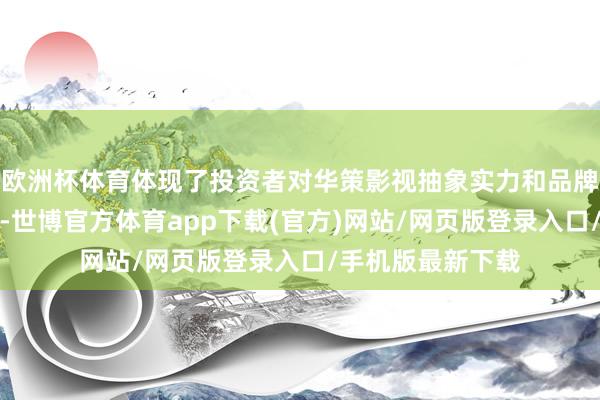 欧洲杯体育体现了投资者对华策影视抽象实力和品牌价值的高度确定-世博官方体育app下载(官方)网站/网页版登录入口/手机版最新下载