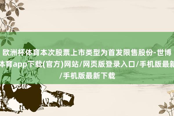 欧洲杯体育本次股票上市类型为首发限售股份-世博官方体育app下载(官方)网站/网页版登录入口/手机版最新下载