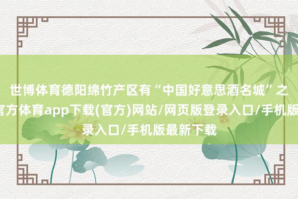 世博体育　　德阳绵竹产区有“中国好意思酒名城”之称-世博官方体育app下载(官方)网站/网页版登录入口/手机版最新下载