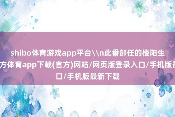 shibo体育游戏app平台\n此番卸任的楼阳生-世博官方体育app下载(官方)网站/网页版登录入口/手机版最新下载