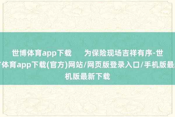 世博体育app下载      为保险现场吉祥有序-世博官方体育app下载(官方)网站/网页版登录入口/手机版最新下载