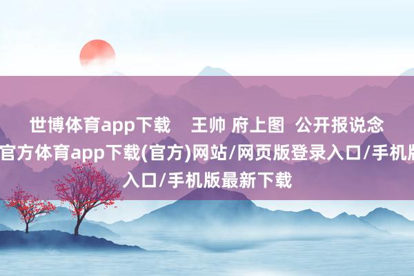 世博体育app下载    王帅 府上图  公开报说念泄漏-世博官方体育app下载(官方)网站/网页版登录入口/手机版最新下载