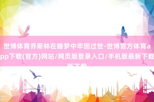 世博体育乔斯林在睡梦中牢固过世-世博官方体育app下载(官方)网站/网页版登录入口/手机版最新下载