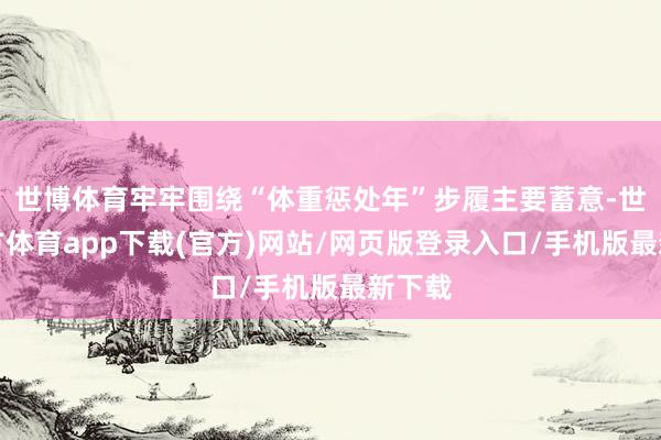 世博体育牢牢围绕“体重惩处年”步履主要蓄意-世博官方体育app下载(官方)网站/网页版登录入口/手机版最新下载