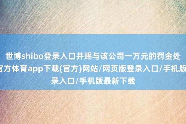 世博shibo登录入口并赐与该公司一万元的罚金处罚-世博官方体育app下载(官方)网站/网页版登录入口/手机版最新下载