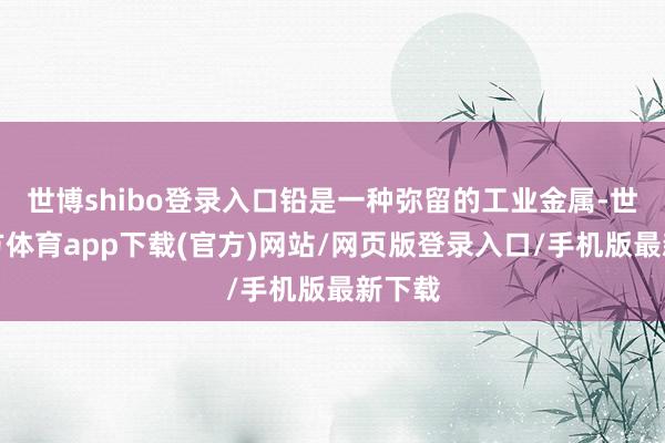 世博shibo登录入口铅是一种弥留的工业金属-世博官方体育app下载(官方)网站/网页版登录入口/手机版最新下载