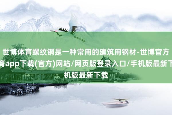 世博体育螺纹钢是一种常用的建筑用钢材-世博官方体育app下载(官方)网站/网页版登录入口/手机版最新下载