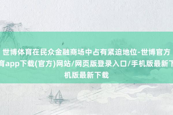 世博体育在民众金融商场中占有紧迫地位-世博官方体育app下载(官方)网站/网页版登录入口/手机版最新下载