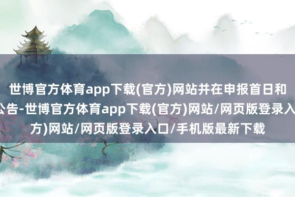 世博官方体育app下载(官方)网站并在申报首日和截止日裸露辅导性公告-世博官方体育app下载(官方)网站/网页版登录入口/手机版最新下载