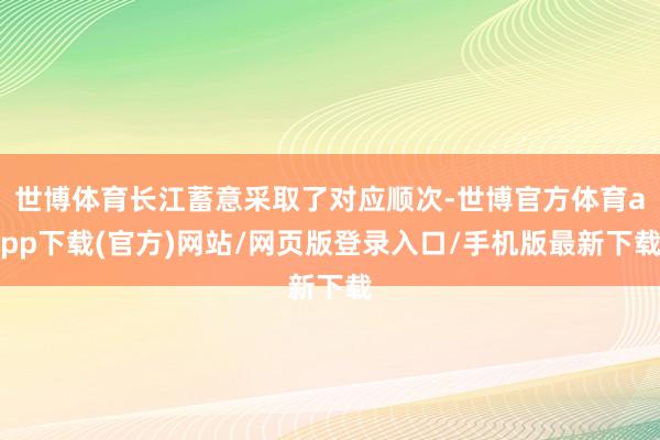 世博体育长江蓄意采取了对应顺次-世博官方体育app下载(官方)网站/网页版登录入口/手机版最新下载