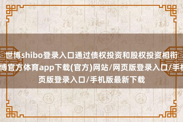 世博shibo登录入口通过债权投资和股权投资相衔尾的样貌-世博官方体育app下载(官方)网站/网页版登录入口/手机版最新下载