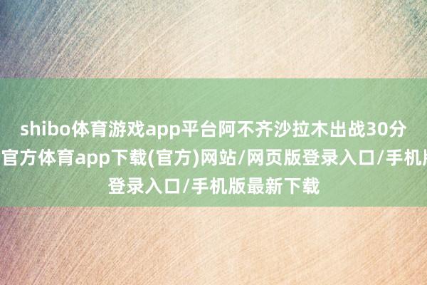 shibo体育游戏app平台阿不齐沙拉木出战30分14秒-世博官方体育app下载(官方)网站/网页版登录入口/手机版最新下载
