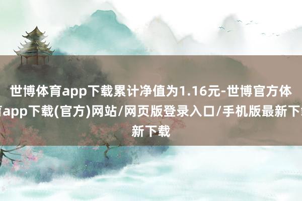 世博体育app下载累计净值为1.16元-世博官方体育app下载(官方)网站/网页版登录入口/手机版最新下载