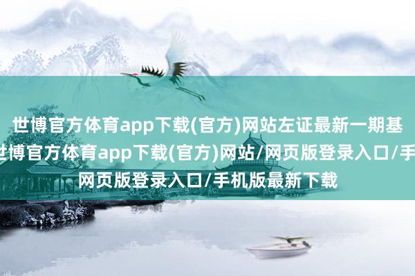 世博官方体育app下载(官方)网站左证最新一期基金季报显现-世博官方体育app下载(官方)网站/网页版登录入口/手机版最新下载