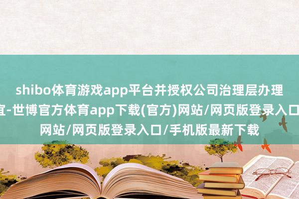 shibo体育游戏app平台并授权公司治理层办理本次减资联系事宜-世博官方体育app下载(官方)网站/网页版登录入口/手机版最新下载