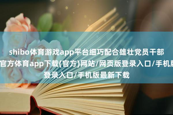 shibo体育游戏app平台细巧配合雄壮党员干部各人-世博官方体育app下载(官方)网站/网页版登录入口/手机版最新下载