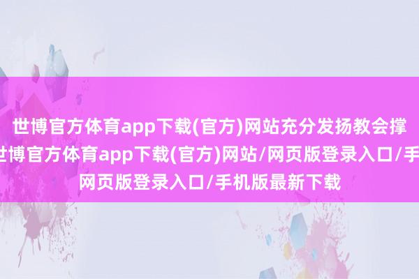 世博官方体育app下载(官方)网站充分发扬教会撑持引颈作用-世博官方体育app下载(官方)网站/网页版登录入口/手机版最新下载