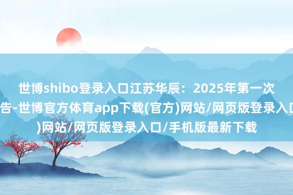 世博shibo登录入口江苏华辰：2025年第一次临时鼓动会方案公告-世博官方体育app下载(官方)网站/网页版登录入口/手机版最新下载