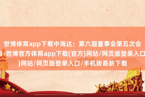 世博体育app下载中海达：第六届董事会第五次会议有盘算推算公告-世博官方体育app下载(官方)网站/网页版登录入口/手机版最新下载