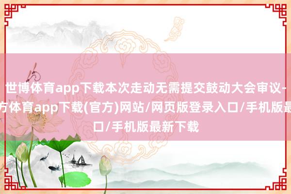 世博体育app下载本次走动无需提交鼓动大会审议-世博官方体育app下载(官方)网站/网页版登录入口/手机版最新下载