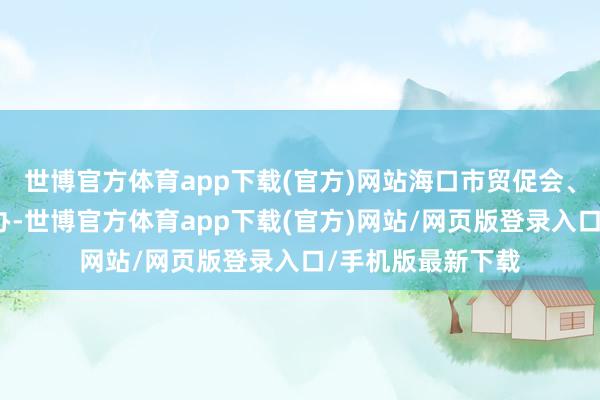 世博官方体育app下载(官方)网站海口市贸促会、三亚市贸促会协办-世博官方体育app下载(官方)网站/网页版登录入口/手机版最新下载