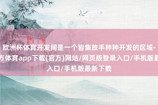 欧洲杯体育开发间是一个皆集放手种种开发的区域-世博官方体育app下载(官方)网站/网页版登录入口/手机版最新下载