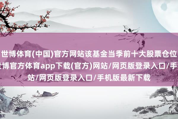 世博体育(中国)官方网站该基金当季前十大股票仓位达49.92%-世博官方体育app下载(官方)网站/网页版登录入口/手机版最新下载