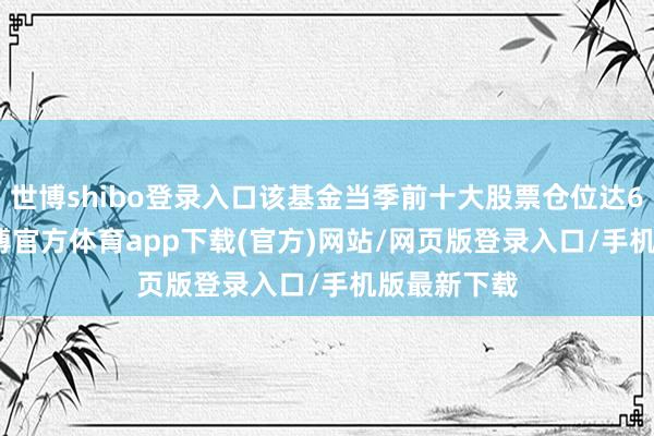 世博shibo登录入口该基金当季前十大股票仓位达68.35%-世博官方体育app下载(官方)网站/网页版登录入口/手机版最新下载