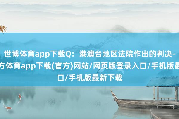 世博体育app下载Q：港澳台地区法院作出的判决-世博官方体育app下载(官方)网站/网页版登录入口/手机版最新下载
