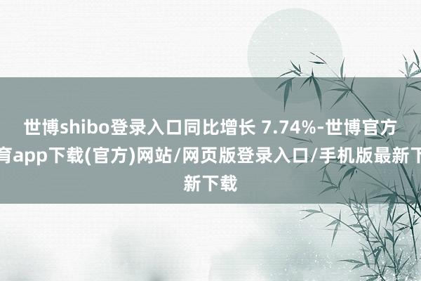 世博shibo登录入口同比增长 7.74%-世博官方体育app下载(官方)网站/网页版登录入口/手机版最新下载