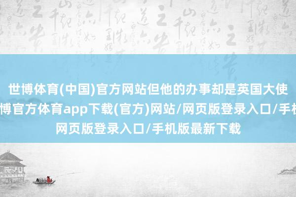 世博体育(中国)官方网站但他的办事却是英国大使馆的官员-世博官方体育app下载(官方)网站/网页版登录入口/手机版最新下载