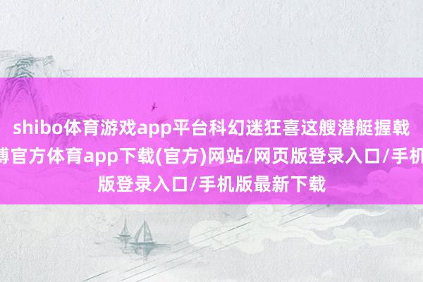 shibo体育游戏app平台科幻迷狂喜这艘潜艇握戟超30年-世博官方体育app下载(官方)网站/网页版登录入口/手机版最新下载