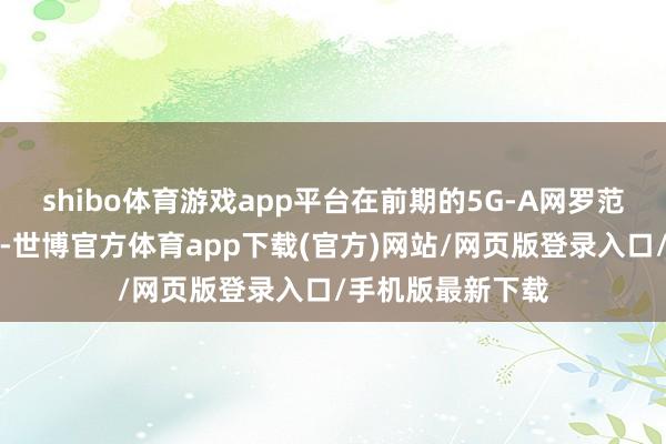 shibo体育游戏app平台在前期的5G-A网罗范畴化修复进程中-世博官方体育app下载(官方)网站/网页版登录入口/手机版最新下载