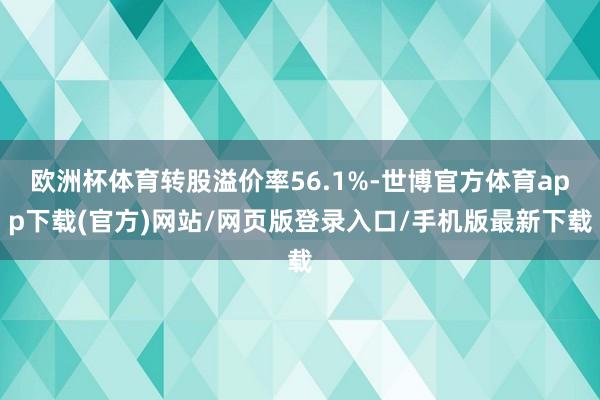 欧洲杯体育转股溢价率56.1%-世博官方体育app下载(官方)网站/网页版登录入口/手机版最新下载