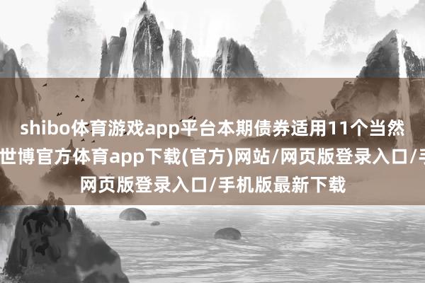 shibo体育游戏app平台本期债券适用11个当然月展期期要求-世博官方体育app下载(官方)网站/网页版登录入口/手机版最新下载