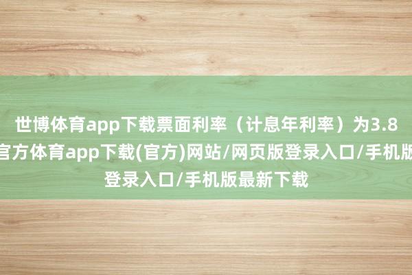 世博体育app下载票面利率（计息年利率）为3.80%-世博官方体育app下载(官方)网站/网页版登录入口/手机版最新下载