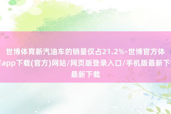 世博体育新汽油车的销量仅占21.2%-世博官方体育app下载(官方)网站/网页版登录入口/手机版最新下载
