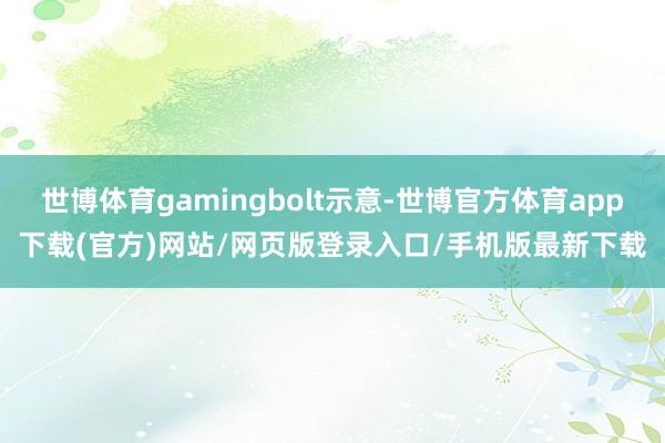 世博体育gamingbolt示意-世博官方体育app下载(官方)网站/网页版登录入口/手机版最新下载