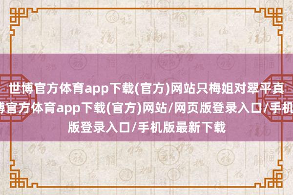 世博官方体育app下载(官方)网站只梅姐对翠平真情实意-世博官方体育app下载(官方)网站/网页版登录入口/手机版最新下载
