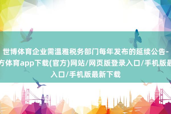 世博体育企业需温雅税务部门每年发布的延续公告-世博官方体育app下载(官方)网站/网页版登录入口/手机版最新下载