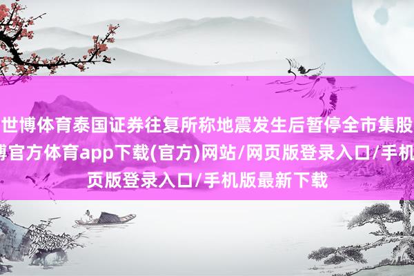 世博体育泰国证券往复所称地震发生后暂停全市集股票往复-世博官方体育app下载(官方)网站/网页版登录入口/手机版最新下载