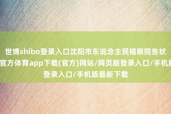 世博shibo登录入口沈阳市东说念主民稽察院告状指控-世博官方体育app下载(官方)网站/网页版登录入口/手机版最新下载