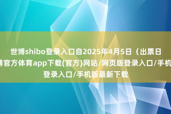 世博shibo登录入口自2025年4月5日（出票日历）起-世博官方体育app下载(官方)网站/网页版登录入口/手机版最新下载