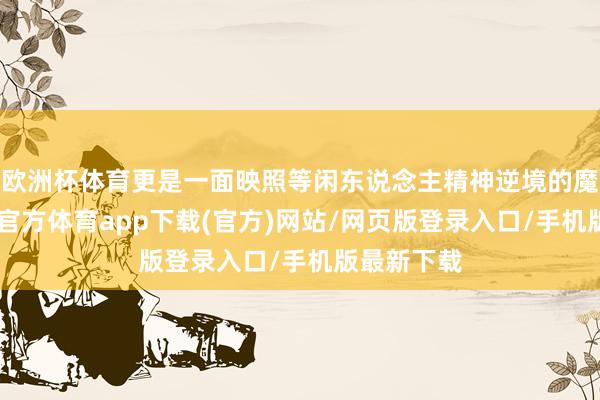 欧洲杯体育更是一面映照等闲东说念主精神逆境的魔镜”-世博官方体育app下载(官方)网站/网页版登录入口/手机版最新下载