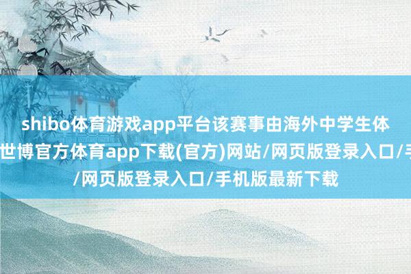 shibo体育游戏app平台该赛事由海外中学生体育聚会会专揽-世博官方体育app下载(官方)网站/网页版登录入口/手机版最新下载