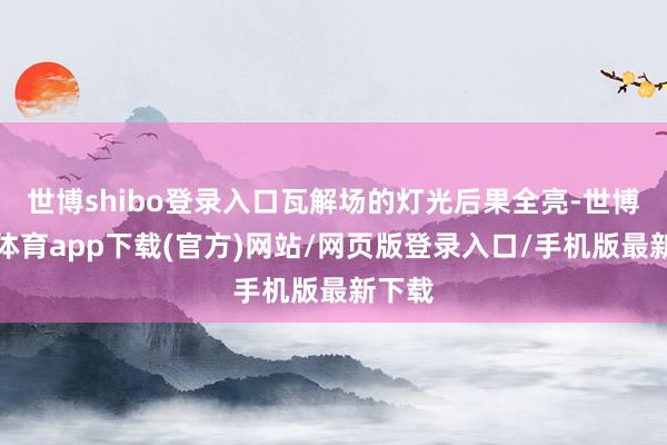 世博shibo登录入口瓦解场的灯光后果全亮-世博官方体育app下载(官方)网站/网页版登录入口/手机版最新下载