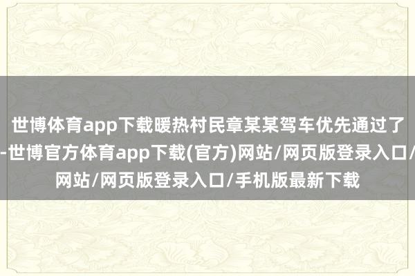 世博体育app下载暖热村民章某某驾车优先通过了十多个灯控路口-世博官方体育app下载(官方)网站/网页版登录入口/手机版最新下载